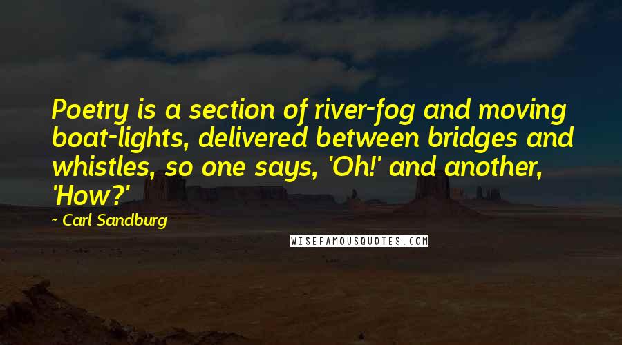 Carl Sandburg Quotes: Poetry is a section of river-fog and moving boat-lights, delivered between bridges and whistles, so one says, 'Oh!' and another, 'How?'