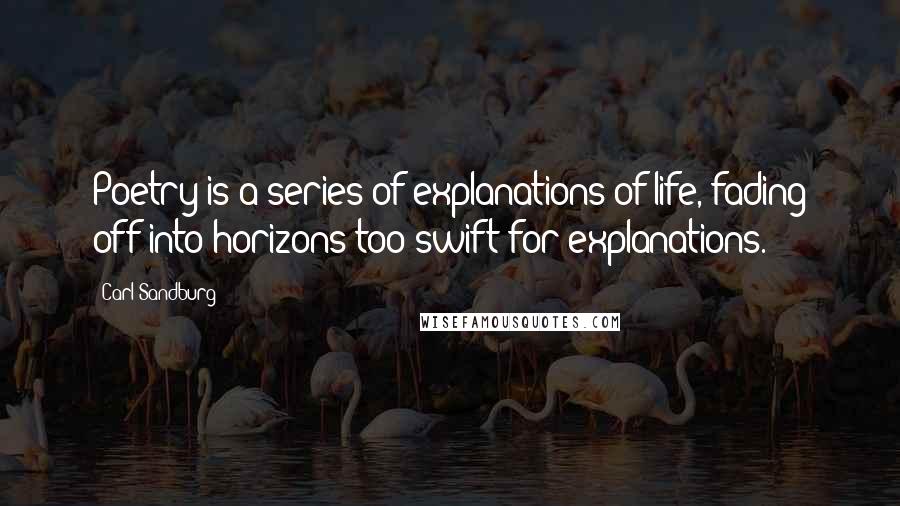 Carl Sandburg Quotes: Poetry is a series of explanations of life, fading off into horizons too swift for explanations.