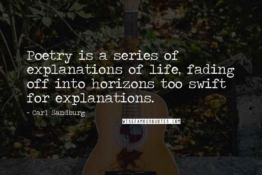 Carl Sandburg Quotes: Poetry is a series of explanations of life, fading off into horizons too swift for explanations.