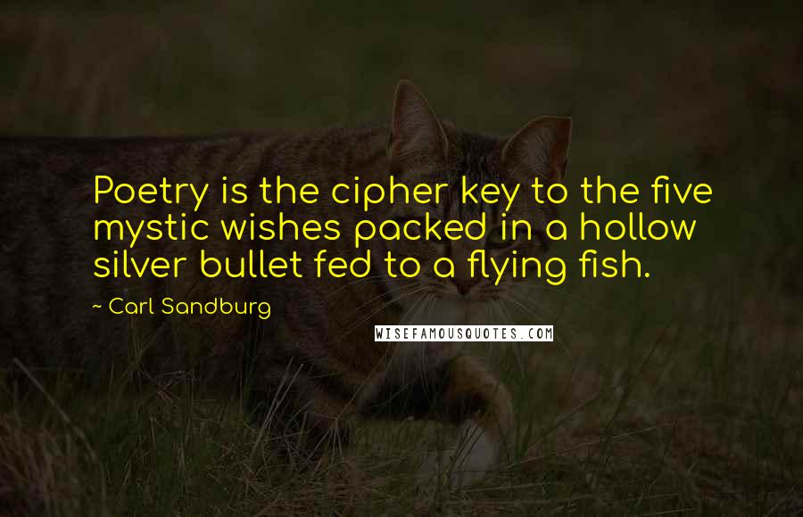 Carl Sandburg Quotes: Poetry is the cipher key to the five mystic wishes packed in a hollow silver bullet fed to a flying fish.