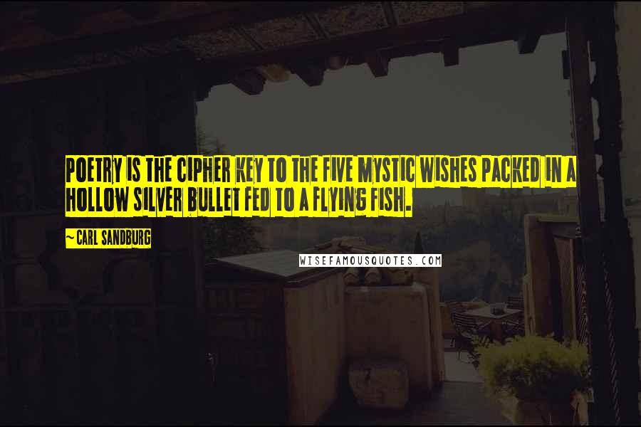 Carl Sandburg Quotes: Poetry is the cipher key to the five mystic wishes packed in a hollow silver bullet fed to a flying fish.