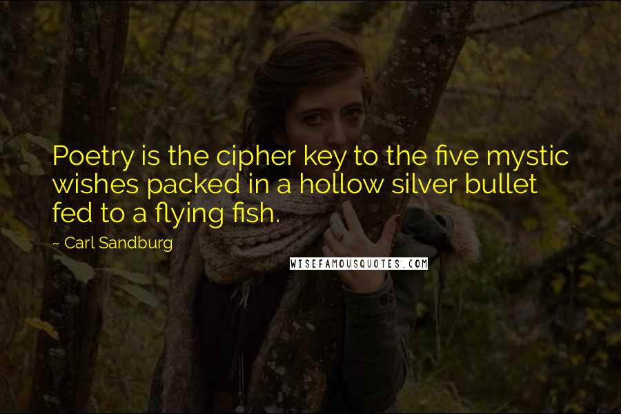 Carl Sandburg Quotes: Poetry is the cipher key to the five mystic wishes packed in a hollow silver bullet fed to a flying fish.