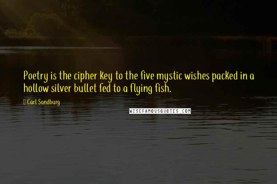 Carl Sandburg Quotes: Poetry is the cipher key to the five mystic wishes packed in a hollow silver bullet fed to a flying fish.