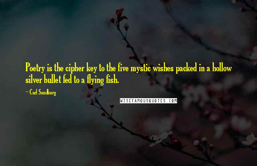 Carl Sandburg Quotes: Poetry is the cipher key to the five mystic wishes packed in a hollow silver bullet fed to a flying fish.