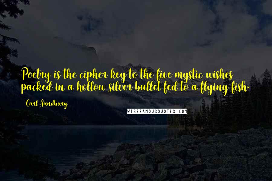 Carl Sandburg Quotes: Poetry is the cipher key to the five mystic wishes packed in a hollow silver bullet fed to a flying fish.