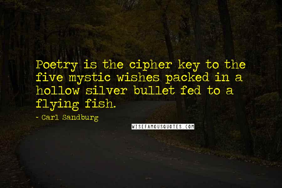 Carl Sandburg Quotes: Poetry is the cipher key to the five mystic wishes packed in a hollow silver bullet fed to a flying fish.