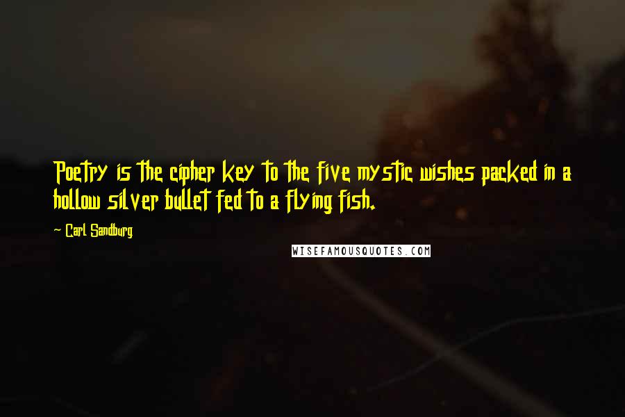 Carl Sandburg Quotes: Poetry is the cipher key to the five mystic wishes packed in a hollow silver bullet fed to a flying fish.