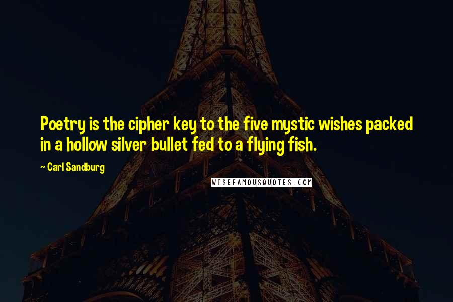 Carl Sandburg Quotes: Poetry is the cipher key to the five mystic wishes packed in a hollow silver bullet fed to a flying fish.