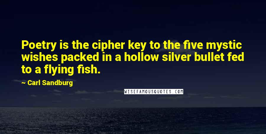 Carl Sandburg Quotes: Poetry is the cipher key to the five mystic wishes packed in a hollow silver bullet fed to a flying fish.