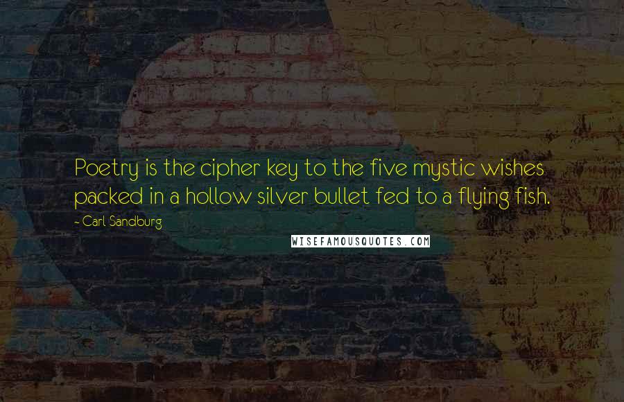 Carl Sandburg Quotes: Poetry is the cipher key to the five mystic wishes packed in a hollow silver bullet fed to a flying fish.