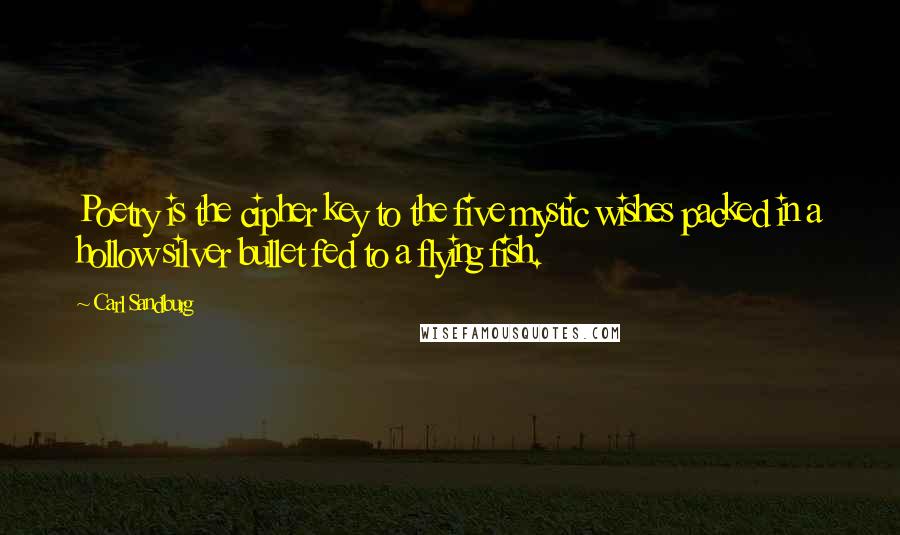 Carl Sandburg Quotes: Poetry is the cipher key to the five mystic wishes packed in a hollow silver bullet fed to a flying fish.