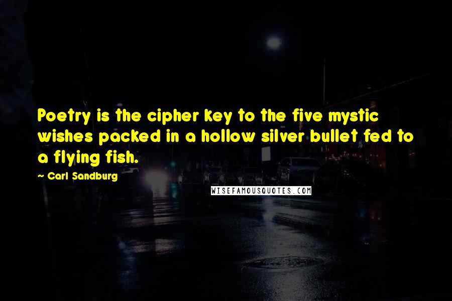 Carl Sandburg Quotes: Poetry is the cipher key to the five mystic wishes packed in a hollow silver bullet fed to a flying fish.