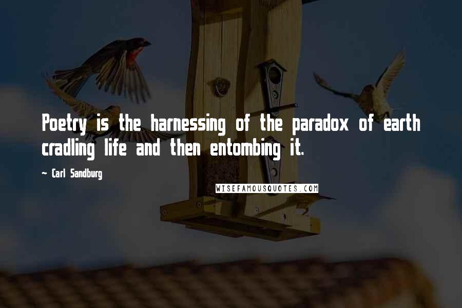 Carl Sandburg Quotes: Poetry is the harnessing of the paradox of earth cradling life and then entombing it.