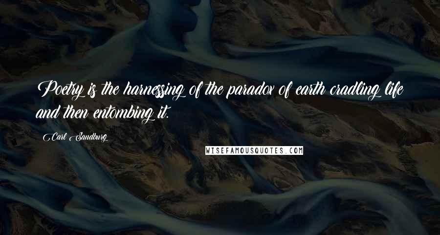 Carl Sandburg Quotes: Poetry is the harnessing of the paradox of earth cradling life and then entombing it.