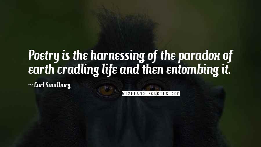 Carl Sandburg Quotes: Poetry is the harnessing of the paradox of earth cradling life and then entombing it.