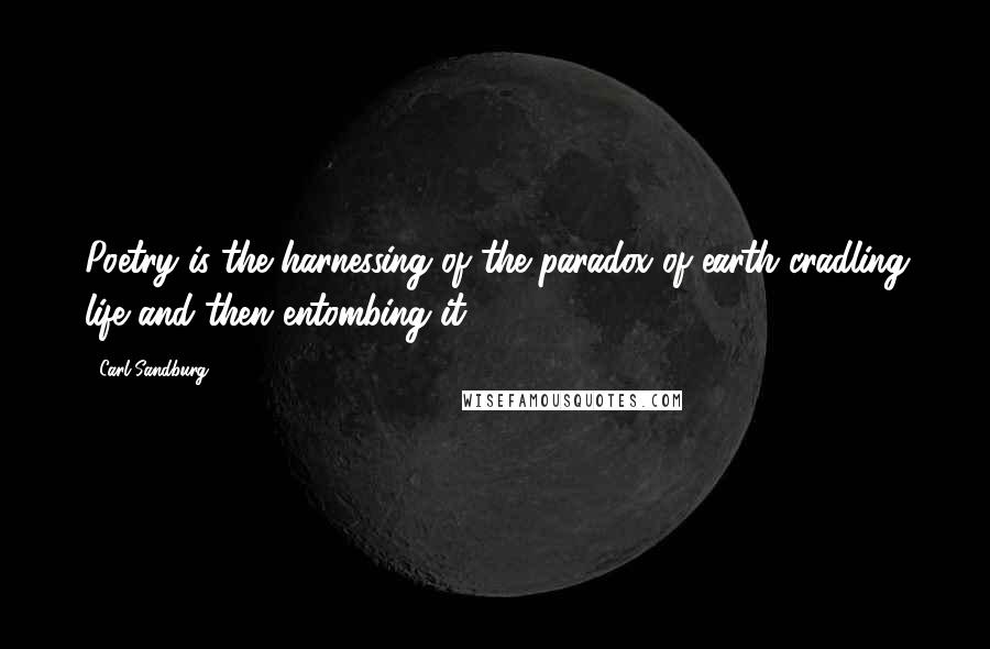 Carl Sandburg Quotes: Poetry is the harnessing of the paradox of earth cradling life and then entombing it.