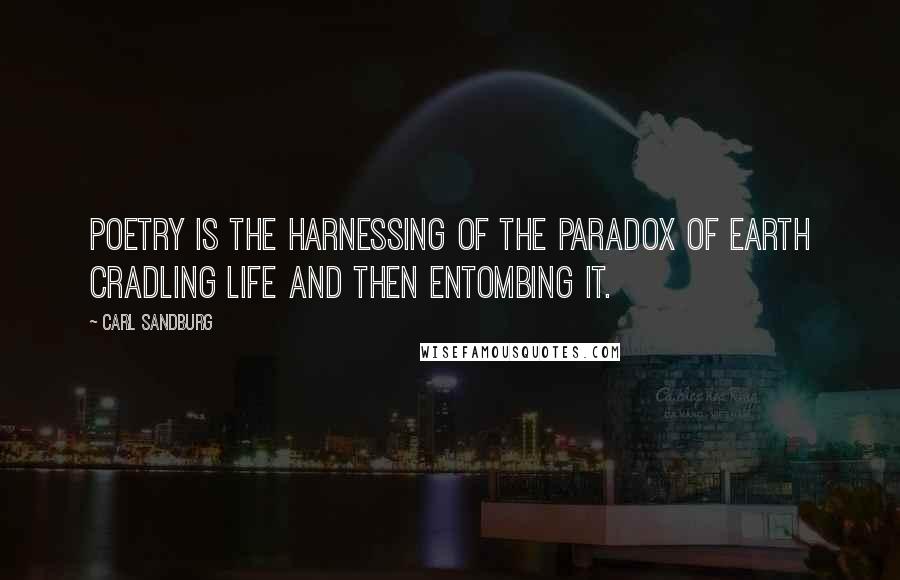 Carl Sandburg Quotes: Poetry is the harnessing of the paradox of earth cradling life and then entombing it.