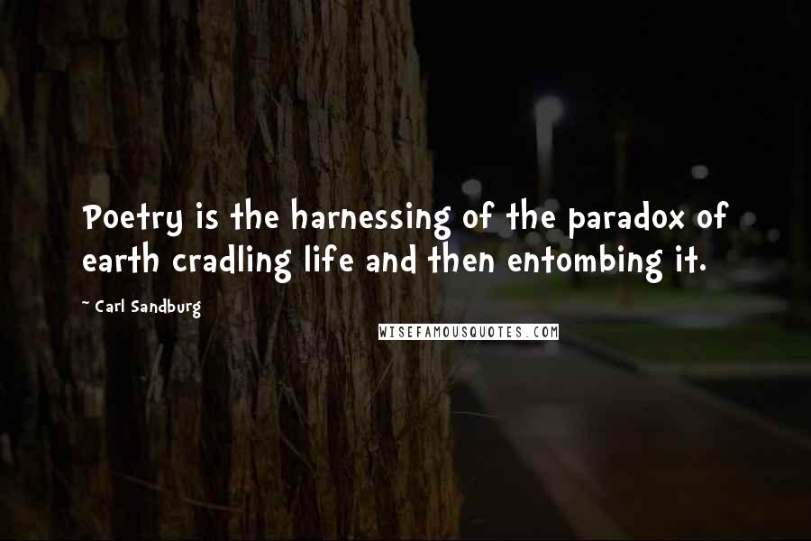 Carl Sandburg Quotes: Poetry is the harnessing of the paradox of earth cradling life and then entombing it.