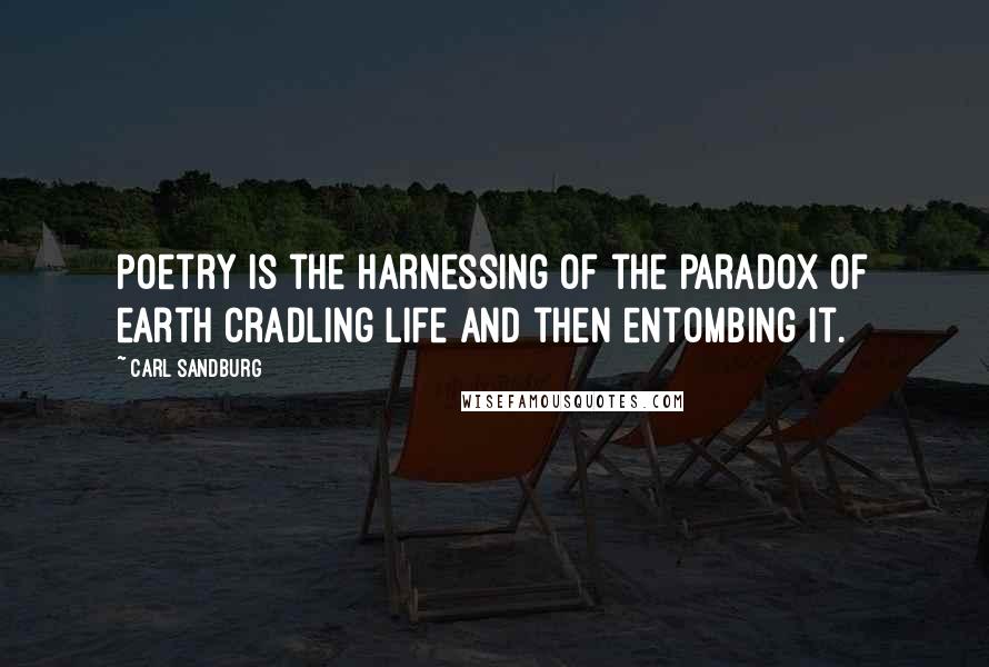 Carl Sandburg Quotes: Poetry is the harnessing of the paradox of earth cradling life and then entombing it.