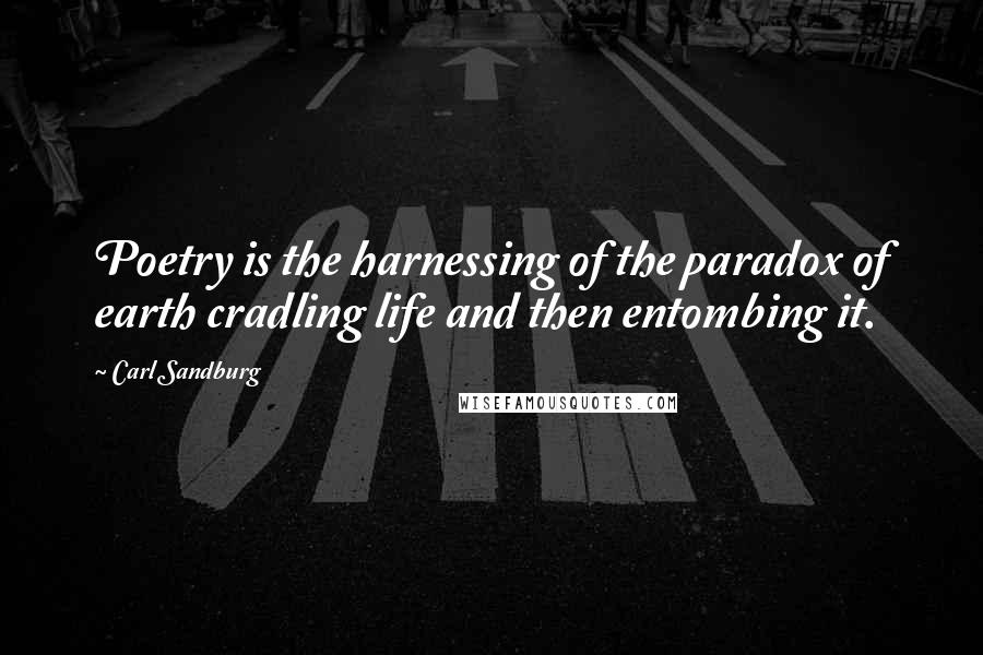 Carl Sandburg Quotes: Poetry is the harnessing of the paradox of earth cradling life and then entombing it.