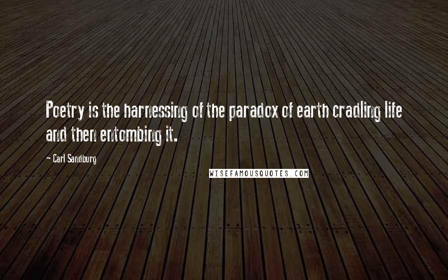 Carl Sandburg Quotes: Poetry is the harnessing of the paradox of earth cradling life and then entombing it.