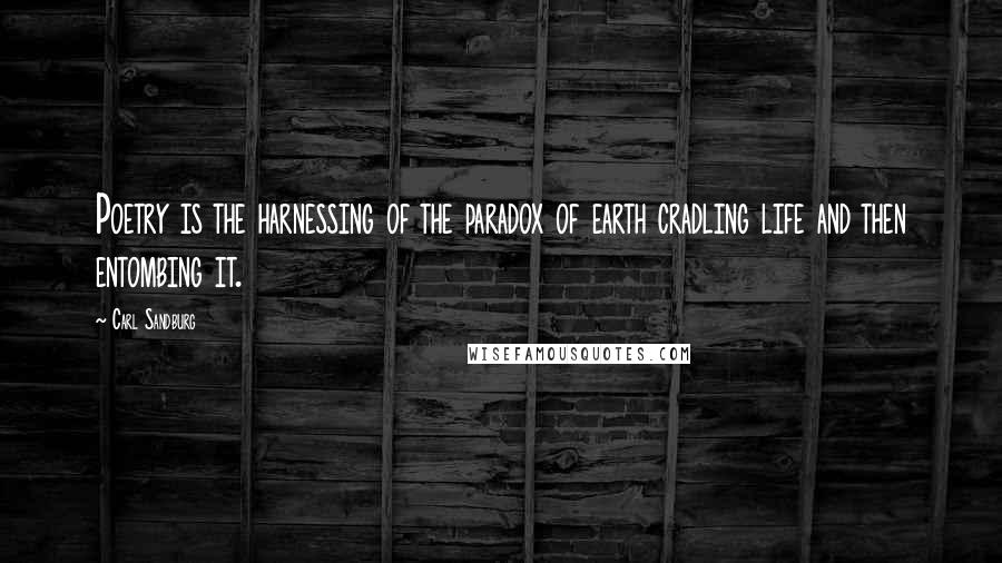 Carl Sandburg Quotes: Poetry is the harnessing of the paradox of earth cradling life and then entombing it.