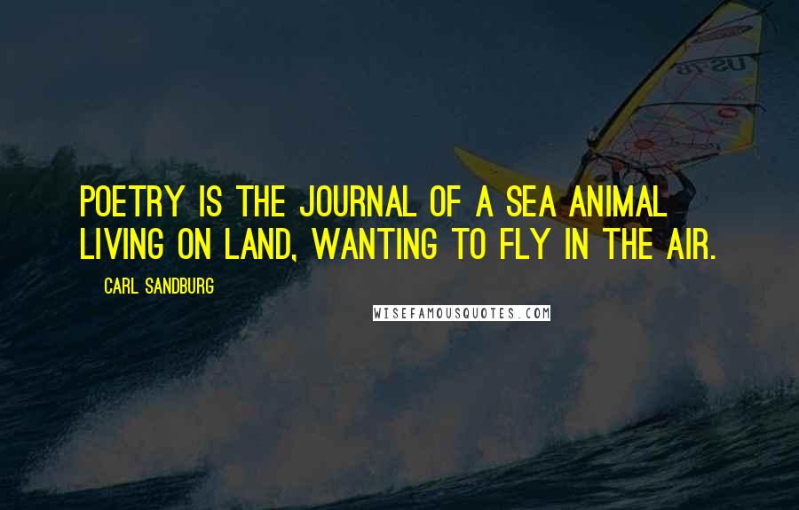 Carl Sandburg Quotes: Poetry is the journal of a sea animal living on land, wanting to fly in the air.