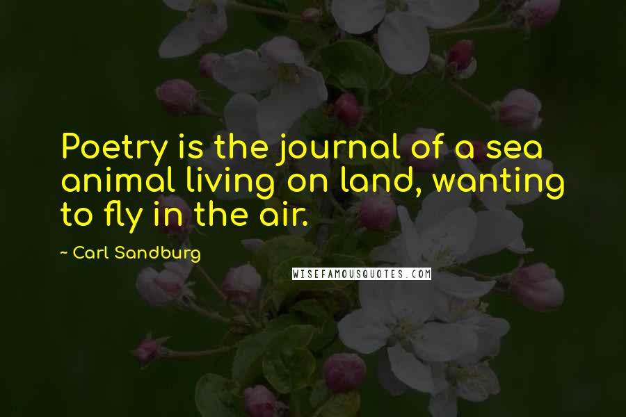 Carl Sandburg Quotes: Poetry is the journal of a sea animal living on land, wanting to fly in the air.