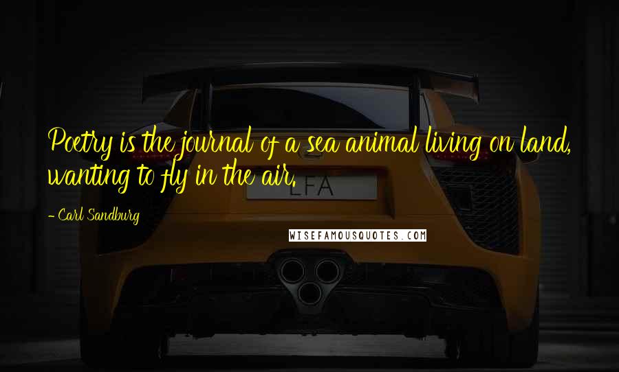 Carl Sandburg Quotes: Poetry is the journal of a sea animal living on land, wanting to fly in the air.