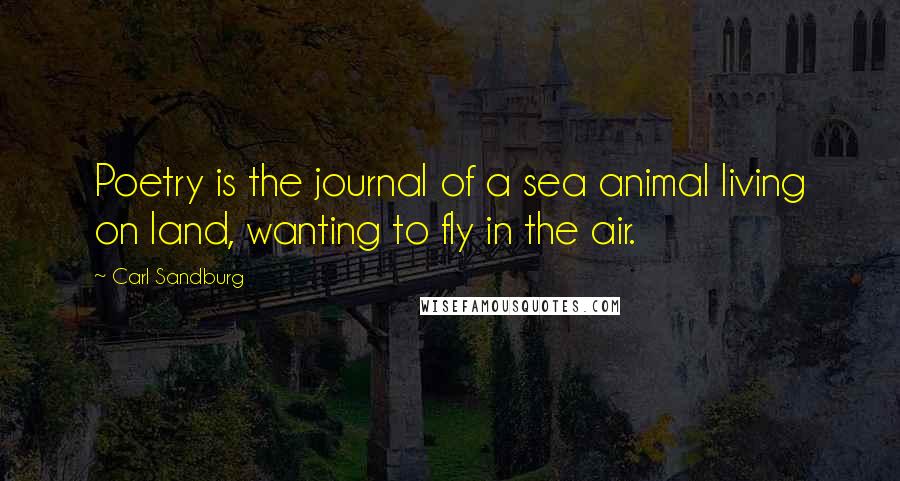 Carl Sandburg Quotes: Poetry is the journal of a sea animal living on land, wanting to fly in the air.