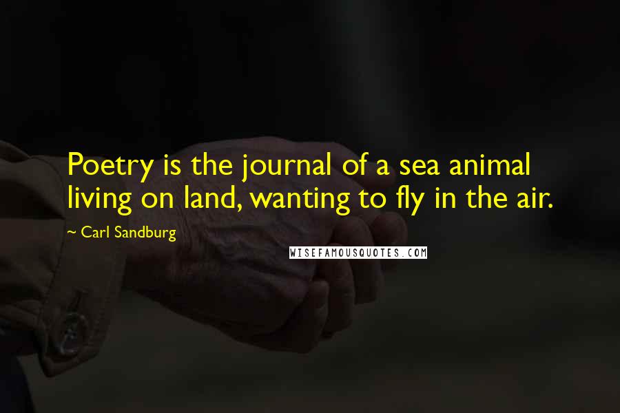 Carl Sandburg Quotes: Poetry is the journal of a sea animal living on land, wanting to fly in the air.