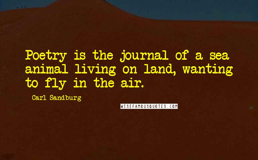 Carl Sandburg Quotes: Poetry is the journal of a sea animal living on land, wanting to fly in the air.