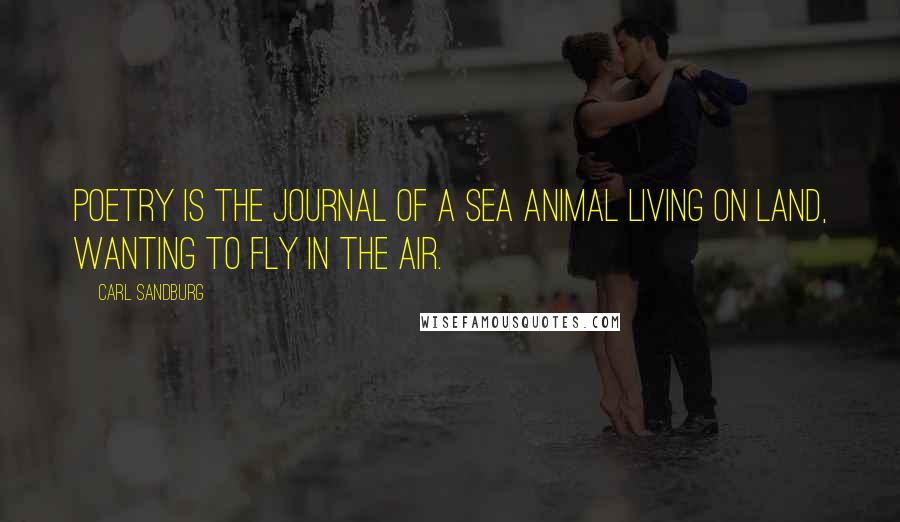 Carl Sandburg Quotes: Poetry is the journal of a sea animal living on land, wanting to fly in the air.