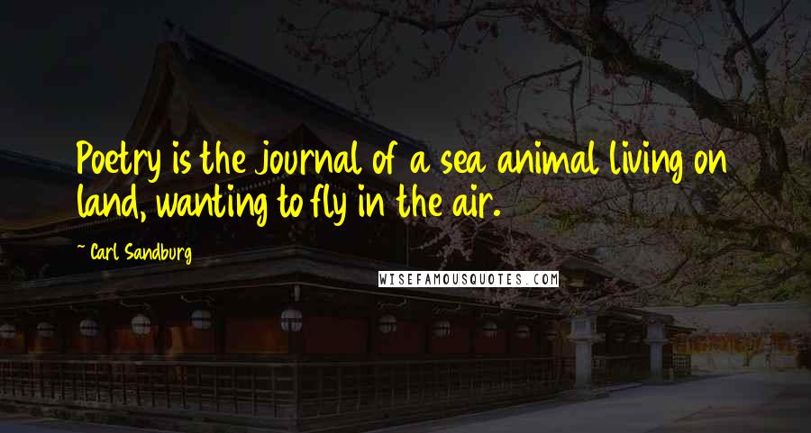 Carl Sandburg Quotes: Poetry is the journal of a sea animal living on land, wanting to fly in the air.