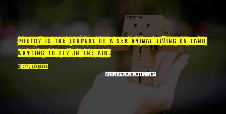 Carl Sandburg Quotes: Poetry is the journal of a sea animal living on land, wanting to fly in the air.