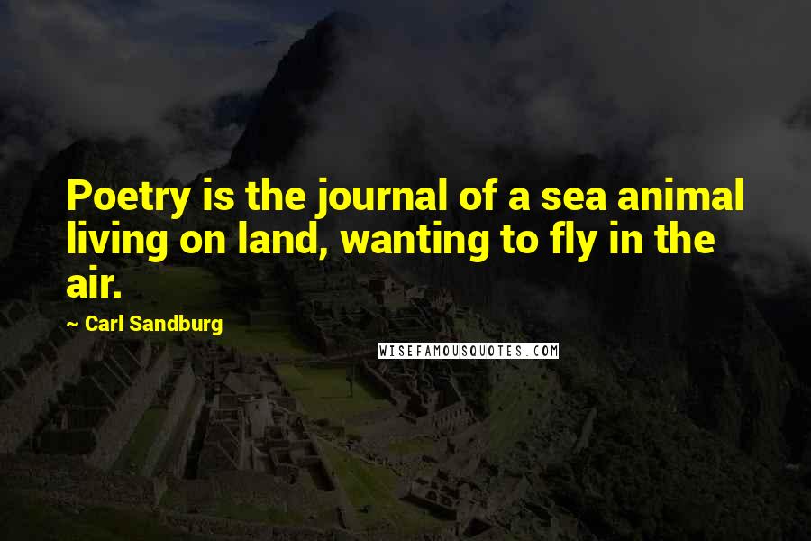 Carl Sandburg Quotes: Poetry is the journal of a sea animal living on land, wanting to fly in the air.