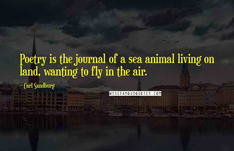 Carl Sandburg Quotes: Poetry is the journal of a sea animal living on land, wanting to fly in the air.