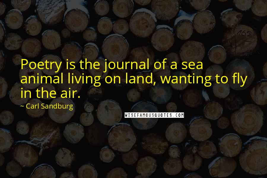 Carl Sandburg Quotes: Poetry is the journal of a sea animal living on land, wanting to fly in the air.