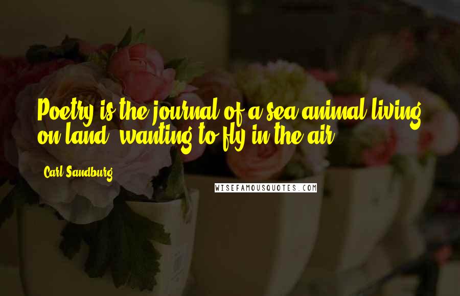Carl Sandburg Quotes: Poetry is the journal of a sea animal living on land, wanting to fly in the air.