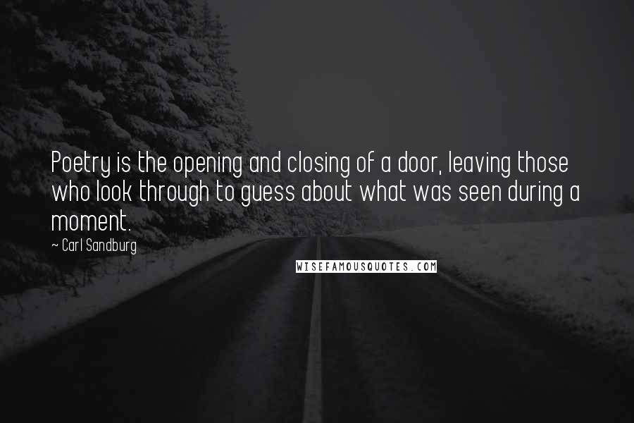Carl Sandburg Quotes: Poetry is the opening and closing of a door, leaving those who look through to guess about what was seen during a moment.