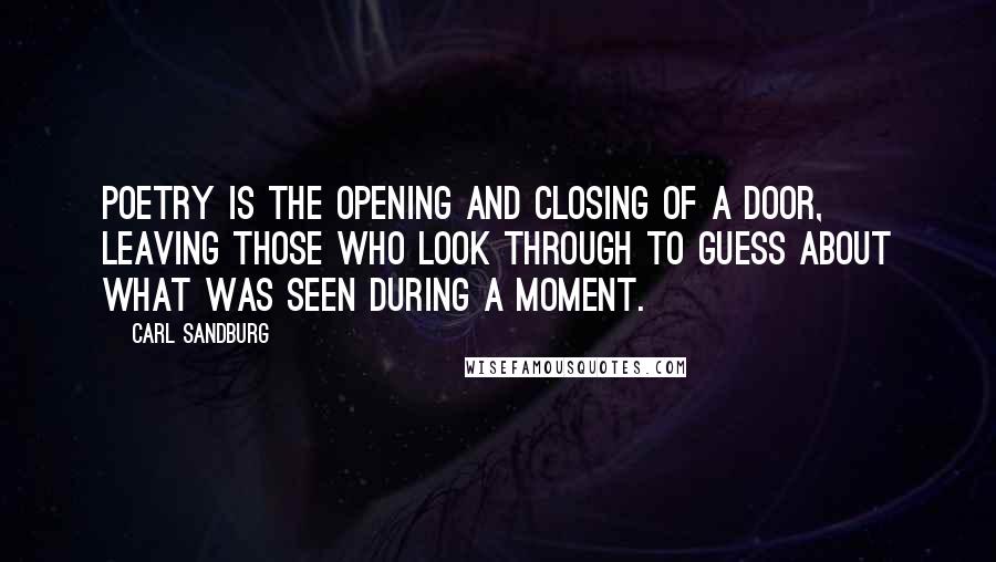 Carl Sandburg Quotes: Poetry is the opening and closing of a door, leaving those who look through to guess about what was seen during a moment.