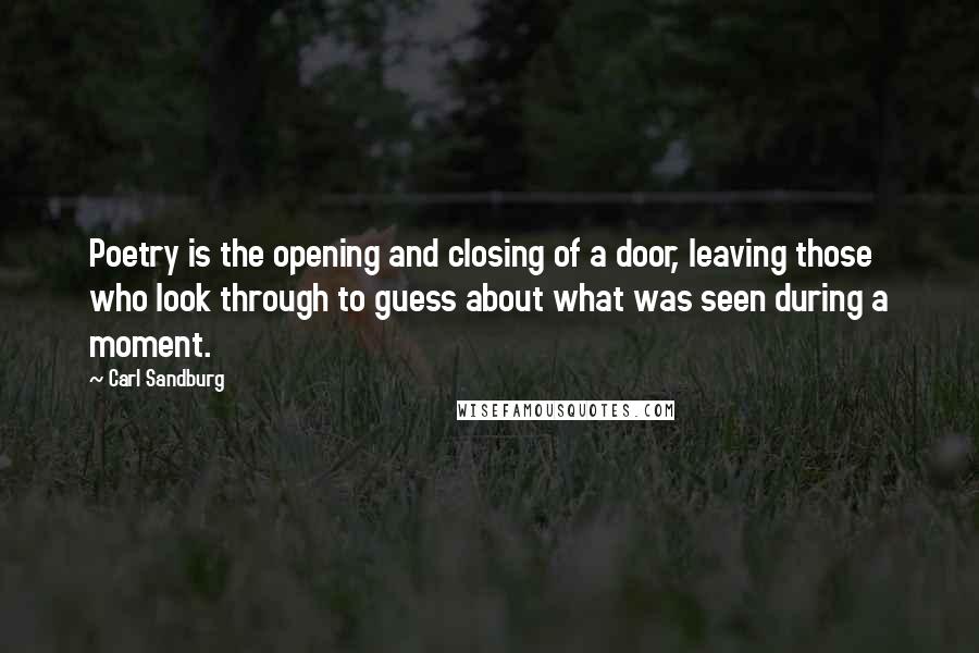 Carl Sandburg Quotes: Poetry is the opening and closing of a door, leaving those who look through to guess about what was seen during a moment.