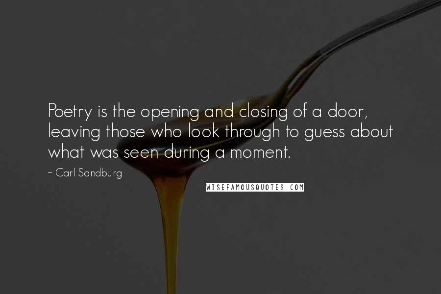 Carl Sandburg Quotes: Poetry is the opening and closing of a door, leaving those who look through to guess about what was seen during a moment.
