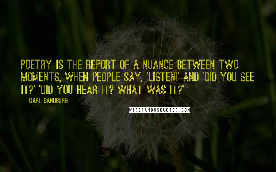 Carl Sandburg Quotes: Poetry is the report of a nuance between two moments, when people say, 'Listen!' and 'Did you see it?' 'Did you hear it? What was it?'