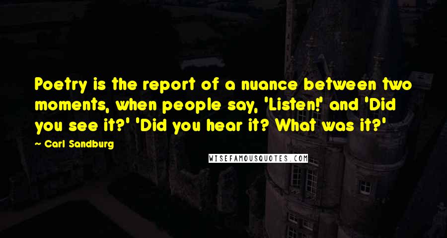 Carl Sandburg Quotes: Poetry is the report of a nuance between two moments, when people say, 'Listen!' and 'Did you see it?' 'Did you hear it? What was it?'