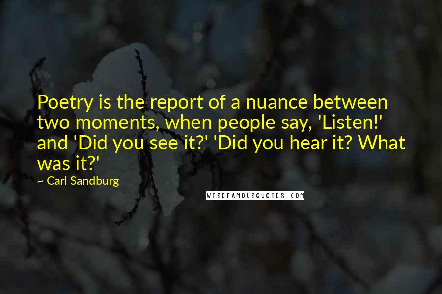 Carl Sandburg Quotes: Poetry is the report of a nuance between two moments, when people say, 'Listen!' and 'Did you see it?' 'Did you hear it? What was it?'