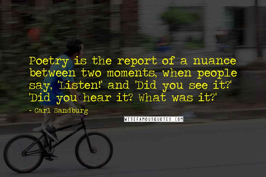 Carl Sandburg Quotes: Poetry is the report of a nuance between two moments, when people say, 'Listen!' and 'Did you see it?' 'Did you hear it? What was it?'