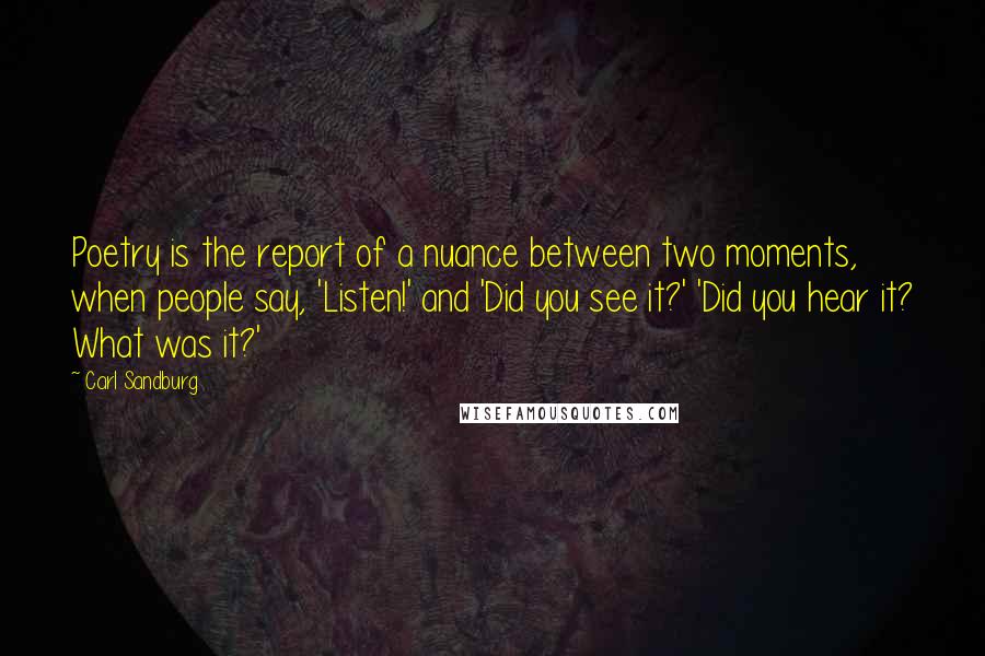 Carl Sandburg Quotes: Poetry is the report of a nuance between two moments, when people say, 'Listen!' and 'Did you see it?' 'Did you hear it? What was it?'