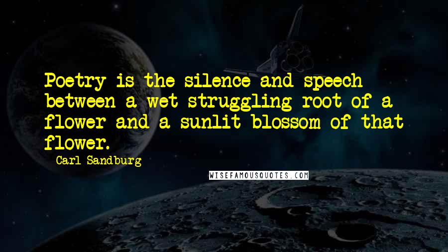Carl Sandburg Quotes: Poetry is the silence and speech between a wet struggling root of a flower and a sunlit blossom of that flower.