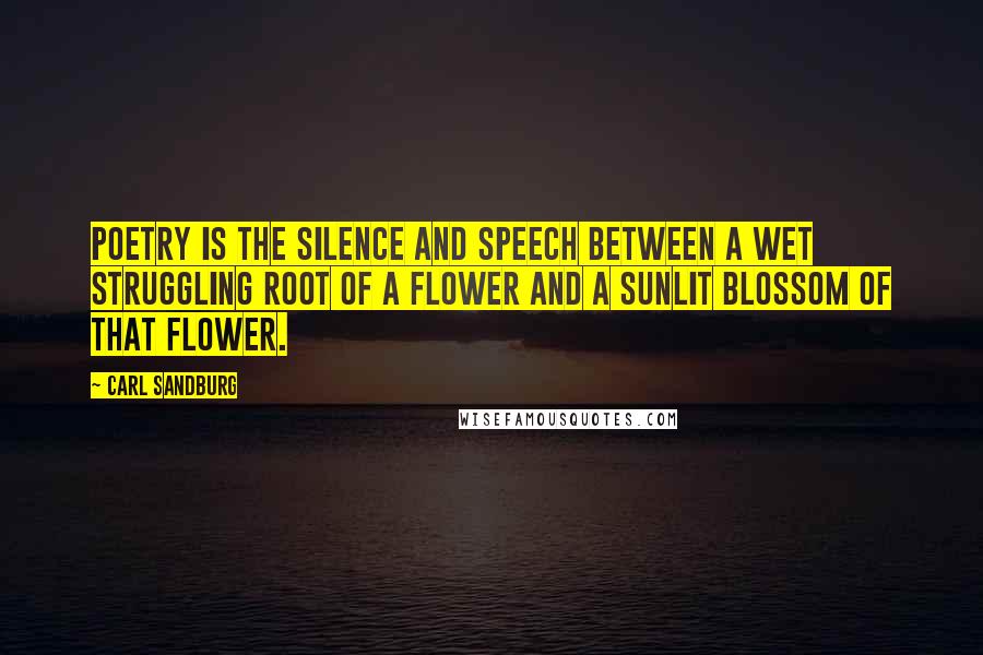 Carl Sandburg Quotes: Poetry is the silence and speech between a wet struggling root of a flower and a sunlit blossom of that flower.